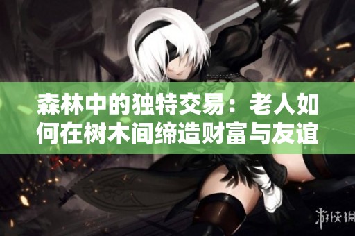 森林中的独特交易：老人如何在树木间缔造财富与友谊