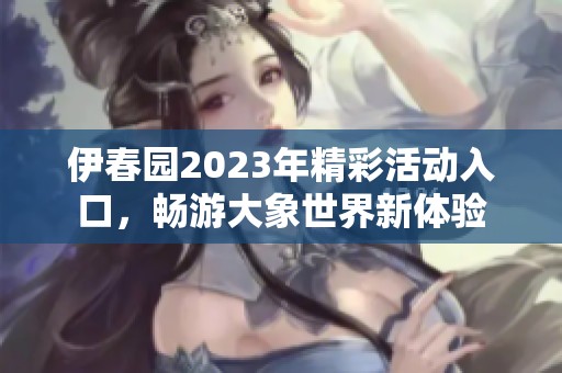 伊春园2023年精彩活动入口，畅游大象世界新体验