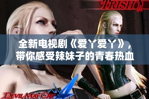 全新电视剧《爱丫爱丫》，带你感受辣妹子的青春热血故事