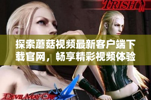探索蘑菇视频最新客户端下载官网，畅享精彩视频体验