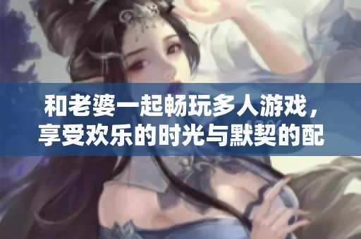 和老婆一起畅玩多人游戏，享受欢乐的时光与默契的配合