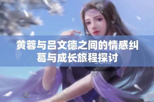黄蓉与吕文德之间的情感纠葛与成长旅程探讨