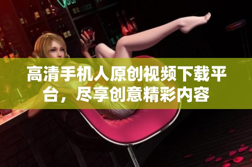 高清手机人原创视频下载平台，尽享创意精彩内容