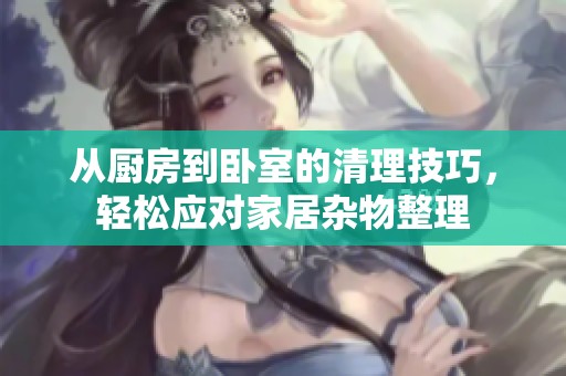 从厨房到卧室的清理技巧，轻松应对家居杂物整理