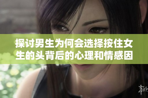 探讨男生为何会选择按住女生的头背后的心理和情感因素