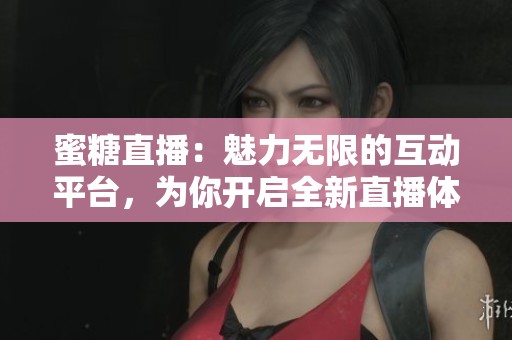 蜜糖直播：魅力无限的互动平台，为你开启全新直播体验