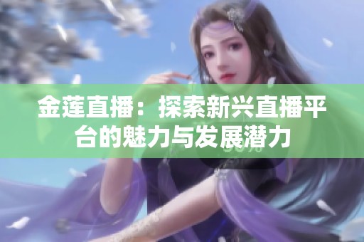 金莲直播：探索新兴直播平台的魅力与发展潜力
