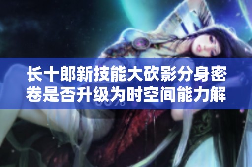 长十郎新技能大砍影分身密卷是否升级为时空间能力解析