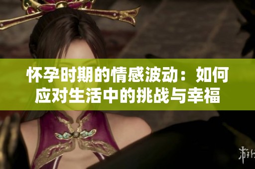 怀孕时期的情感波动：如何应对生活中的挑战与幸福