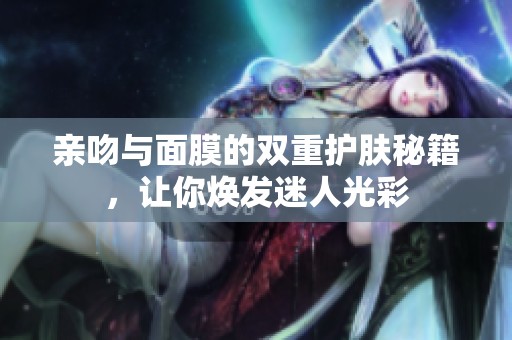 亲吻与面膜的双重护肤秘籍，让你焕发迷人光彩