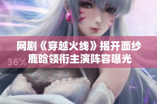 网剧《穿越火线》揭开面纱 鹿晗领衔主演阵容曝光