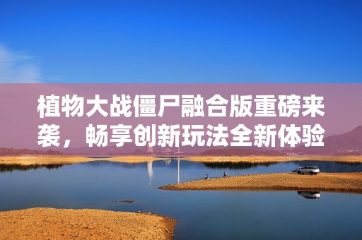 植物大战僵尸融合版重磅来袭，畅享创新玩法全新体验