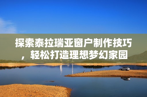 探索泰拉瑞亚窗户制作技巧，轻松打造理想梦幻家园