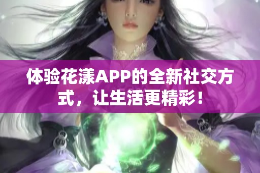 体验花漾APP的全新社交方式，让生活更精彩！