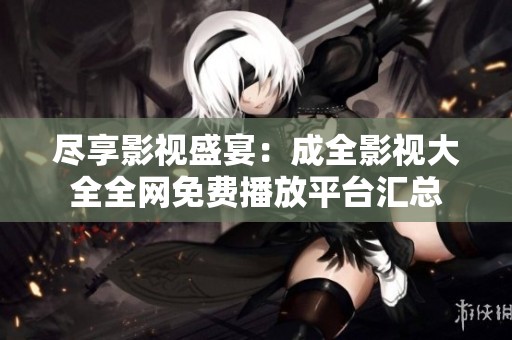 尽享影视盛宴：成全影视大全全网免费播放平台汇总