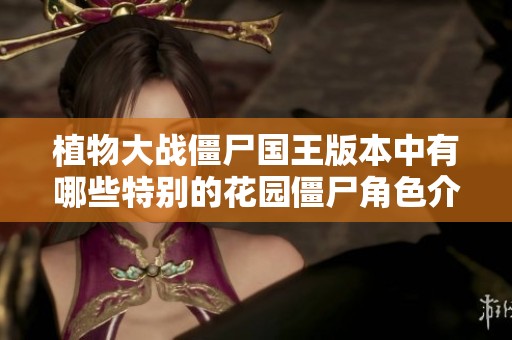 植物大战僵尸国王版本中有哪些特别的花园僵尸角色介绍