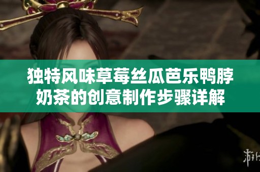 独特风味草莓丝瓜芭乐鸭脖奶茶的创意制作步骤详解