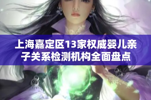 上海嘉定区13家权威婴儿亲子关系检测机构全面盘点