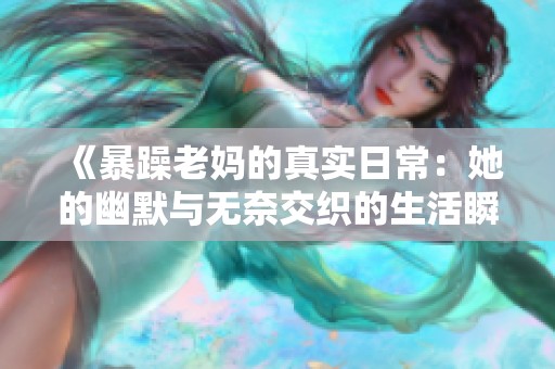 《暴躁老妈的真实日常：她的幽默与无奈交织的生活瞬间》