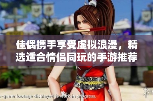 佳偶携手享受虚拟浪漫，精选适合情侣同玩的手游推荐
