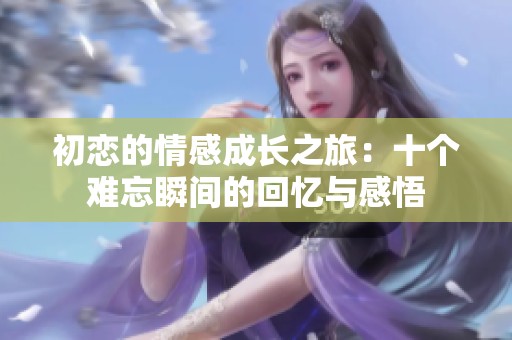 初恋的情感成长之旅：十个难忘瞬间的回忆与感悟