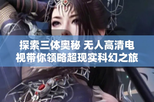 探索三体奥秘 无人高清电视带你领略超现实科幻之旅