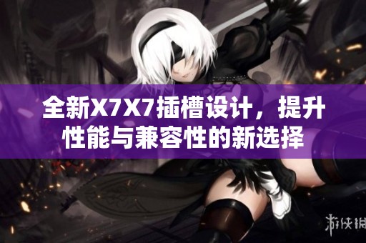 全新X7X7插槽设计，提升性能与兼容性的新选择