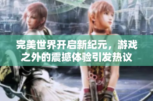 完美世界开启新纪元，游戏之外的震撼体验引发热议