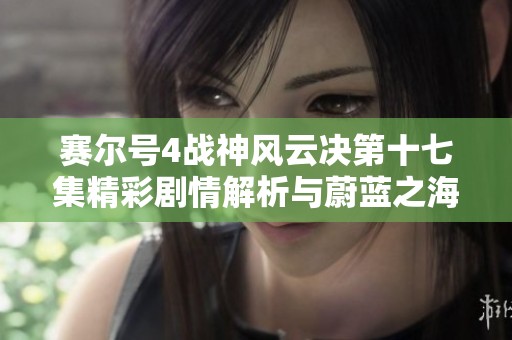 赛尔号4战神风云决第十七集精彩剧情解析与蔚蓝之海探秘
