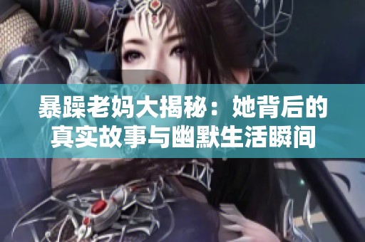 暴躁老妈大揭秘：她背后的真实故事与幽默生活瞬间