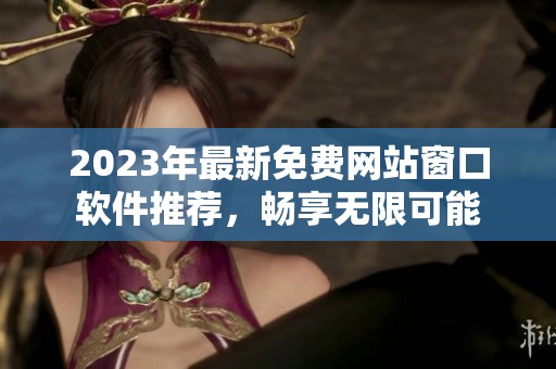 2023年最新免费网站窗口软件推荐，畅享无限可能