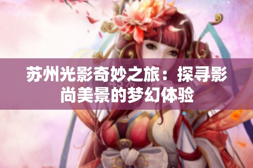 苏州光影奇妙之旅：探寻影尚美景的梦幻体验