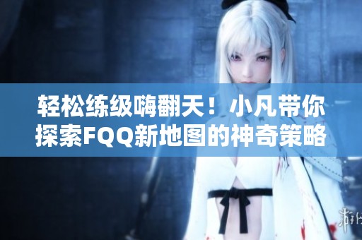 轻松练级嗨翻天！小凡带你探索FQQ新地图的神奇策略
