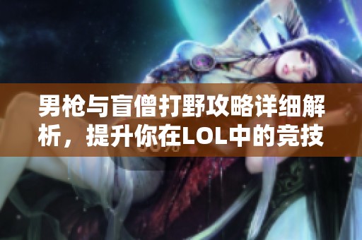 男枪与盲僧打野攻略详细解析，提升你在LOL中的竞技水平