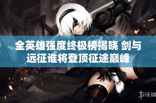 全英雄强度终极榜揭晓 剑与远征谁将登顶征途巅峰