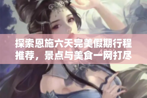 探索恩施六天完美假期行程推荐，景点与美食一网打尽