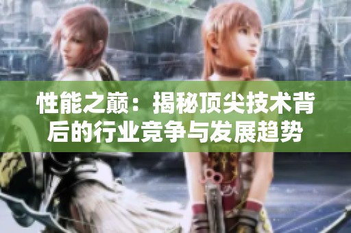 性能之巅：揭秘顶尖技术背后的行业竞争与发展趋势