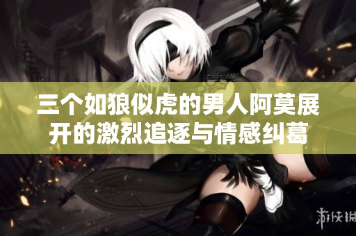 三个如狼似虎的男人阿莫展开的激烈追逐与情感纠葛
