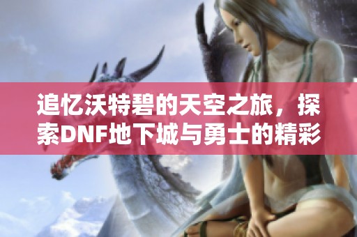 追忆沃特碧的天空之旅，探索DNF地下城与勇士的精彩世界