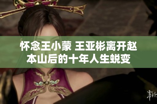 怀念王小蒙 王亚彬离开赵本山后的十年人生蜕变