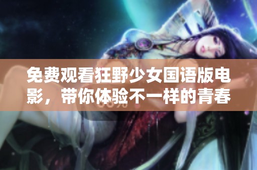 免费观看狂野少女国语版电影，带你体验不一样的青春冒险