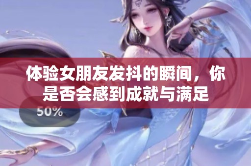 体验女朋友发抖的瞬间，你是否会感到成就与满足
