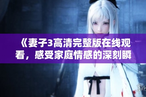 《妻子3高清完整版在线观看，感受家庭情感的深刻瞬间》