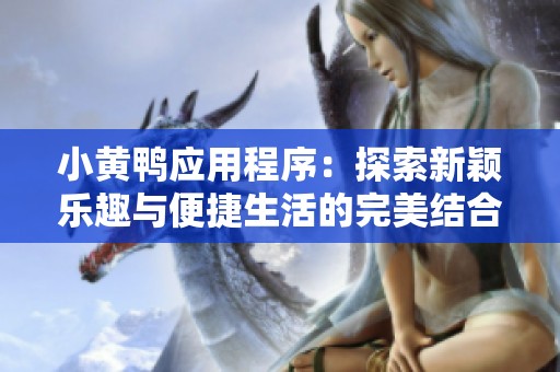 小黄鸭应用程序：探索新颖乐趣与便捷生活的完美结合