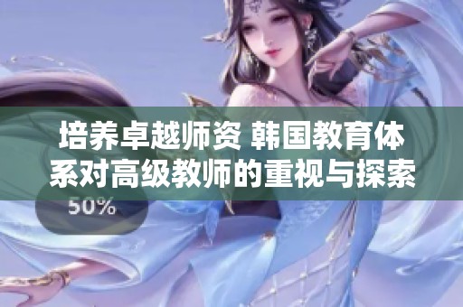 培养卓越师资 韩国教育体系对高级教师的重视与探索
