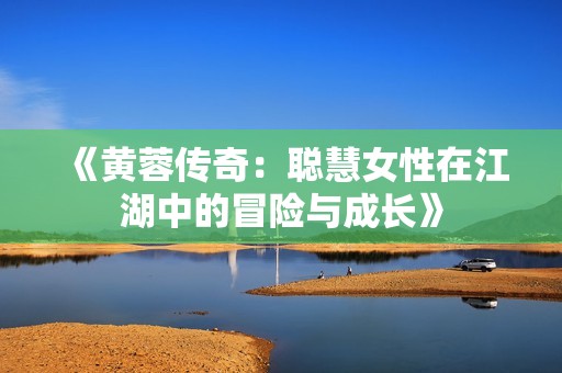 《黄蓉传奇：聪慧女性在江湖中的冒险与成长》