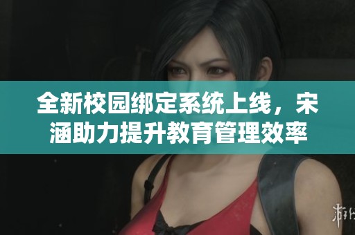 全新校园绑定系统上线，宋涵助力提升教育管理效率