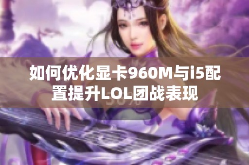 如何优化显卡960M与i5配置提升LOL团战表现