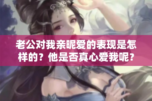 老公对我亲昵爱的表现是怎样的？他是否真心爱我呢？