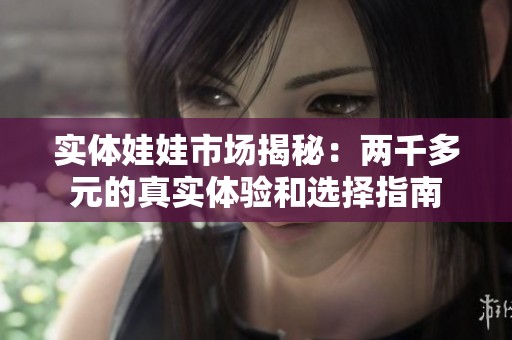 实体娃娃市场揭秘：两千多元的真实体验和选择指南
